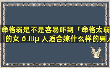 命格弱是不是容易吓到「命格太弱的女 🌵 人适合嫁什么样的男人」